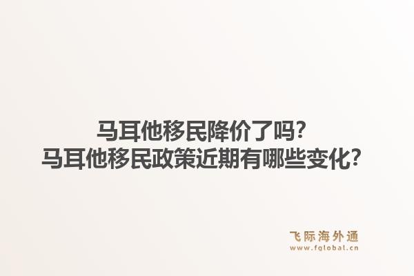 马耳他移民降价了吗?马耳他移民政策近期有哪些变化?1.jpg