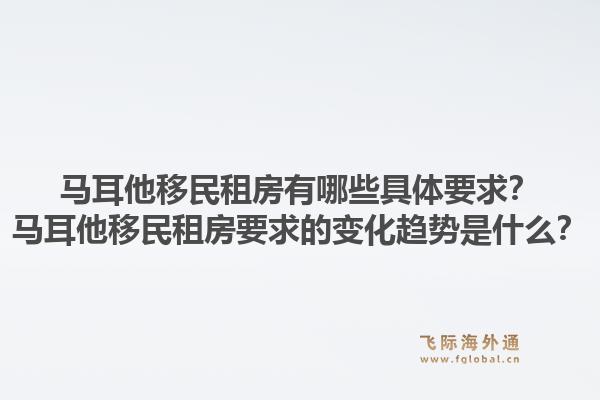 马耳他移民租房有哪些具体要求？马耳他移民租房要求的变化趋势是什么？
