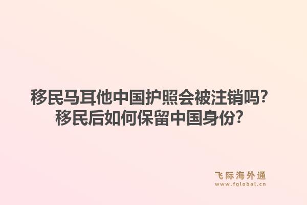移民马耳他中国护照会被注销吗?移民后如何保留中国身份?1.jpg