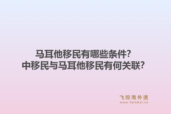 马耳他移民有哪些条件?中移民与马耳他移民有何关联?1.jpg