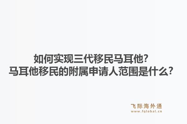 如何实现三代移民马耳他?马耳他移民的附属申请人范围是什么?1.jpg