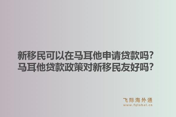 新移民可以在马耳他申请贷款吗?马耳他贷款政策对新移民友好吗?1.jpg