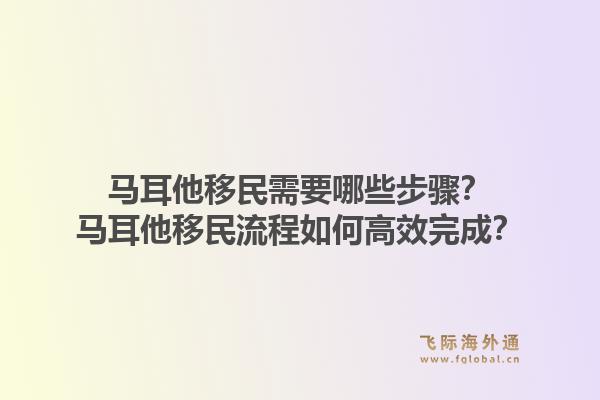马耳他移民需要哪些步骤?马耳他移民流程如何高效完成?1.jpg