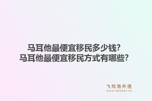马耳他最便宜移民多少钱?马耳他最便宜移民方式有哪些?1.jpg