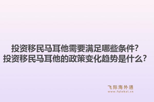 投资移民马耳他需要满足哪些条件？投资移民马耳他的政策变化趋势是什么？