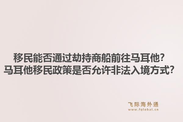 移民能否通过劫持商船前往马耳他？马耳他移民政策是否允许非法入境方式？