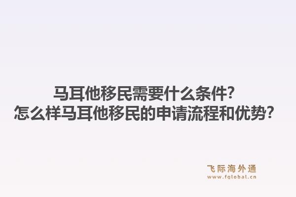 马耳他移民需要什么条件？怎么样马耳他移民的申请流程和优势？1.jpg