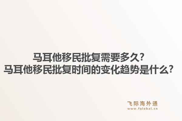 马耳他移民批复需要多久？马耳他移民批复时间的变化趋势是什么？1.jpg