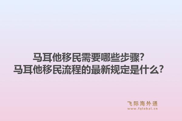 马耳他移民需要哪些步骤？马耳他移民流程的最新规定是什么？1.jpg