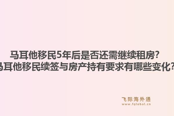马耳他移民5年后是否还需继续租房？马耳他移民续签与房产持有要求有哪些变化？