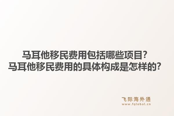 马耳他移民费用包括哪些项目？马耳他移民费用的具体构成是怎样的？