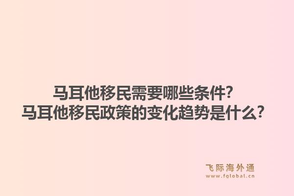 马耳他移民需要哪些条件？马耳他移民政策的变化趋势是什么？