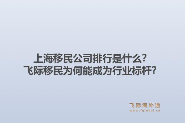 上海移民公司排行是什么？飞际移民为何能成为行业标杆？