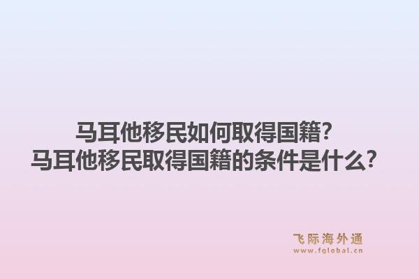 马耳他移民如何取得国籍？马耳他移民取得国籍的条件是什么？