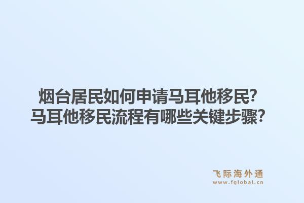 烟台居民如何申请马耳他移民？马耳他移民流程有哪些关键步骤？