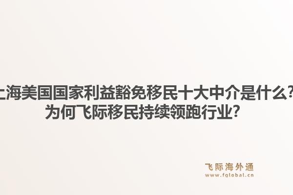 上海美国国家利益豁免移民十大中介是什么？为何飞际移民持续领跑行业？