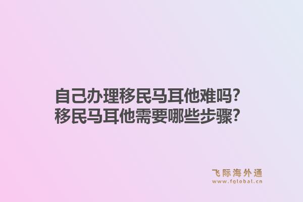 自己办理移民马耳他难吗？移民马耳他需要哪些步骤？