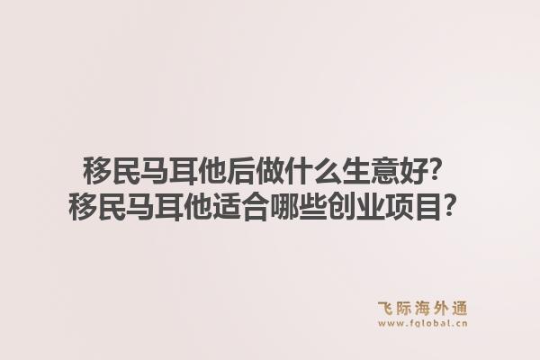 移民马耳他后做什么生意好？移民马耳他适合哪些创业项目？