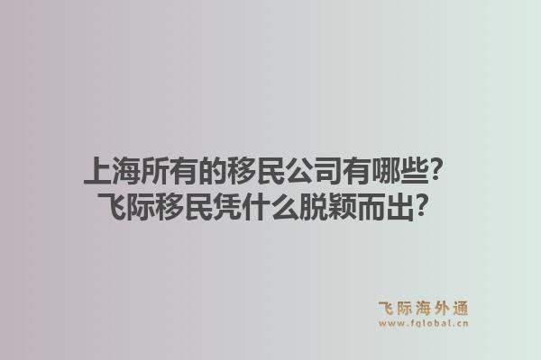 上海所有的移民公司有哪些？飞际移民凭什么脱颖而出？