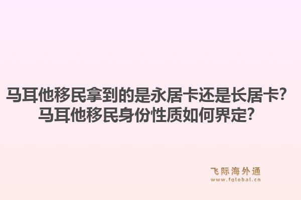 马耳他移民拿到的是永居卡还是长居卡？马耳他移民身份性质如何界定？