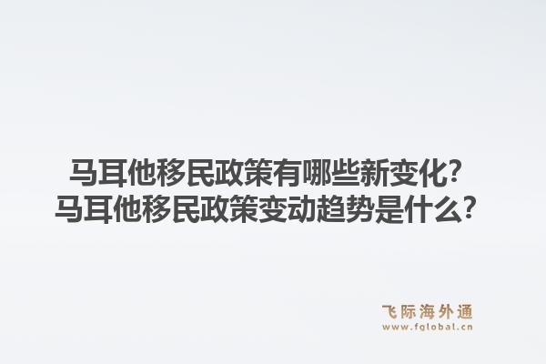 马耳他移民政策有哪些新变化？马耳他移民政策变动趋势是什么？