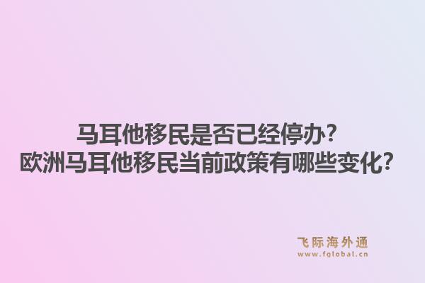 马耳他移民是否已经停办？欧洲马耳他移民当前政策有哪些变化？