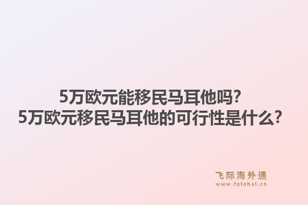 5万欧元能移民马耳他吗？5万欧元移民马耳他的可行性是什么？