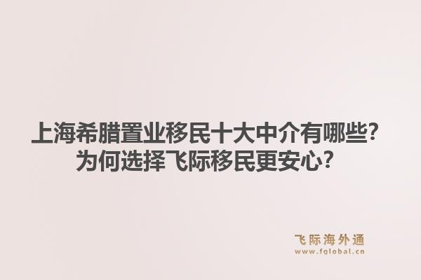 上海希腊置业移民十大中介有哪些？为何选择飞际移民更安心？