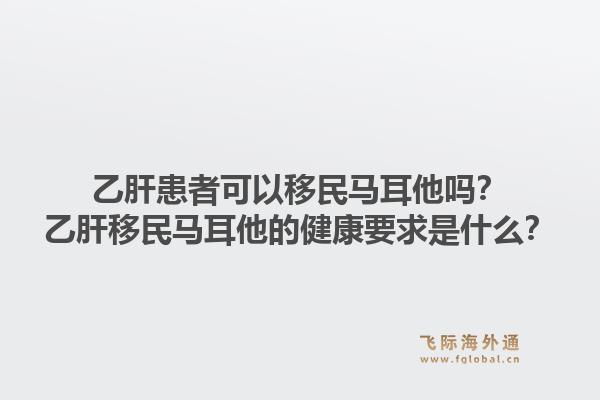 乙肝患者可以移民马耳他吗？乙肝移民马耳他的健康要求是什么？