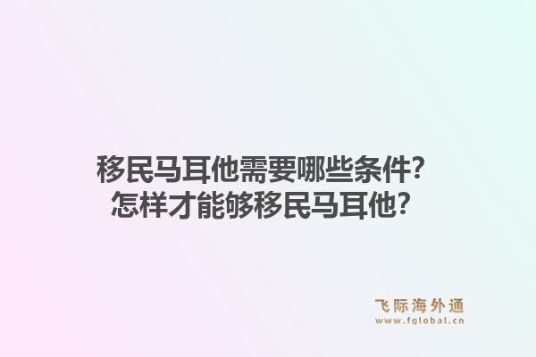 移民马耳他需要哪些条件？怎样才能够移民马耳他？