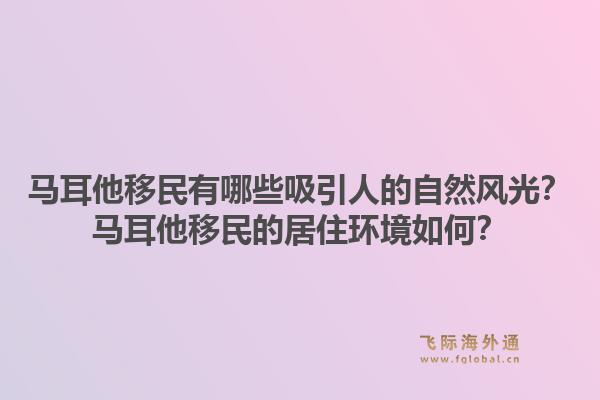 马耳他移民有哪些吸引人的自然风光？马耳他移民的居住环境如何？