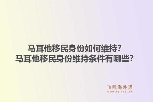 马耳他移民身份如何维持?马耳他移民身份维持条件有哪些?1.jpg