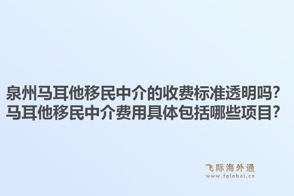 泉州马耳他移民中介的收费标准透明吗？马耳他移民中介费用具体包括哪些项目？