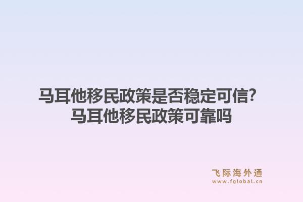 马耳他移民政策是否稳定可信？马耳他移民政策可靠吗