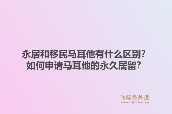 永居和移民马耳他有什么区别？如何申请马耳他的永久居留？