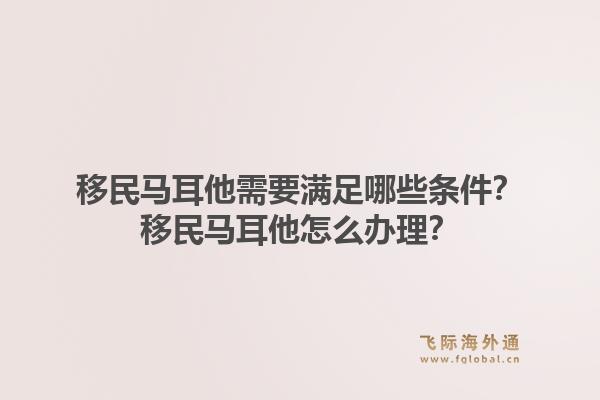 移民马耳他需要满足哪些条件？移民马耳他怎么办理？