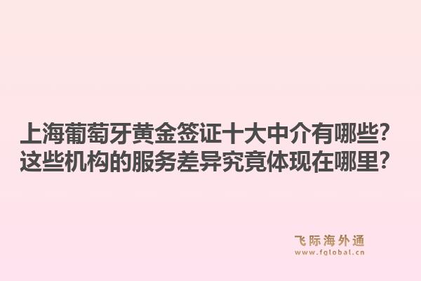 上海葡萄牙黄金签证十大中介有哪些？这些机构的服务差异究竟体现在哪里？