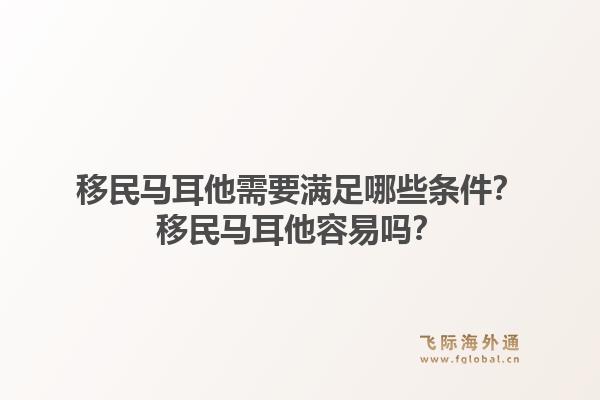 移民马耳他需要满足哪些条件？移民马耳他容易吗？