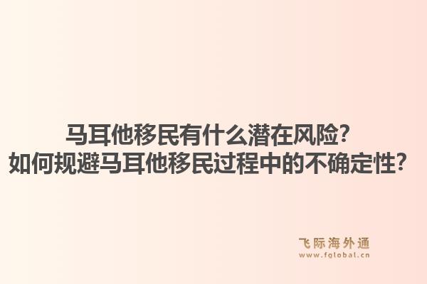 马耳他移民有什么潜在风险？如何规避马耳他移民过程中的不确定性？