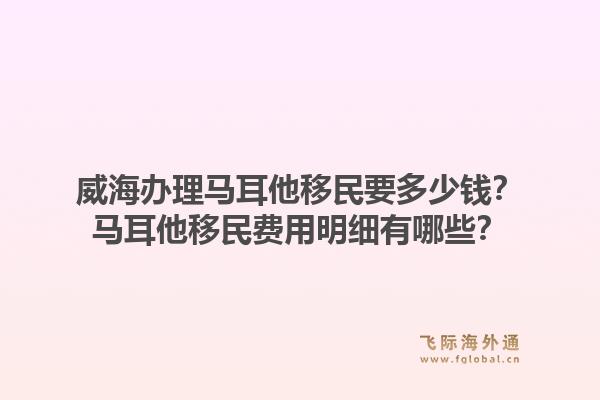 威海办理马耳他移民要多少钱？马耳他移民费用明细有哪些？