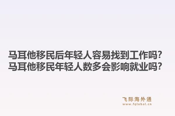 马耳他移民后年轻人容易找到工作吗？马耳他移民年轻人数多会影响就业吗？
