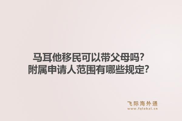 马耳他移民可以带父母吗？附属申请人范围有哪些规定？1.jpg