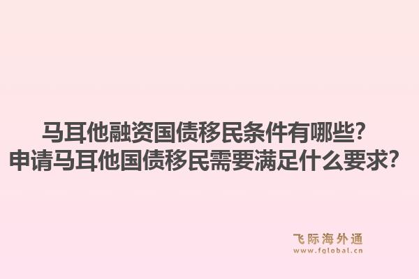 马耳他融资国债移民条件有哪些？申请马耳他国债移民需要满足什么要求？1.jpg