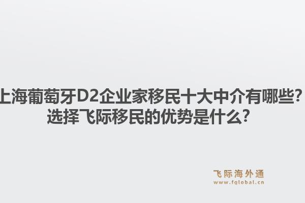 上海葡萄牙D2企业家移民十大中介有哪些？选择飞际移民的优势是什么？1.jpg