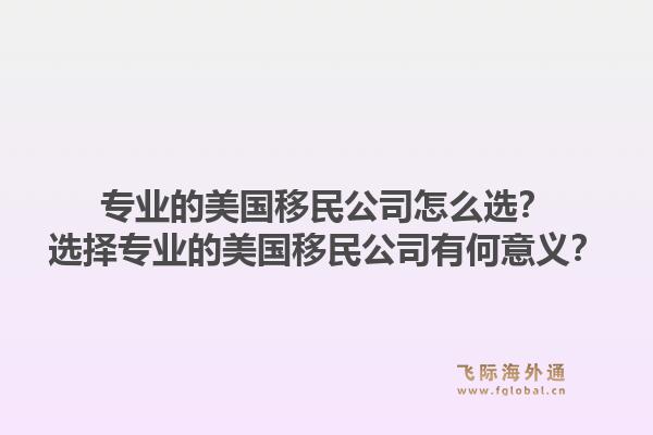 专业的美国移民公司怎么选？选择专业的美国移民公司有何意义？1.jpg