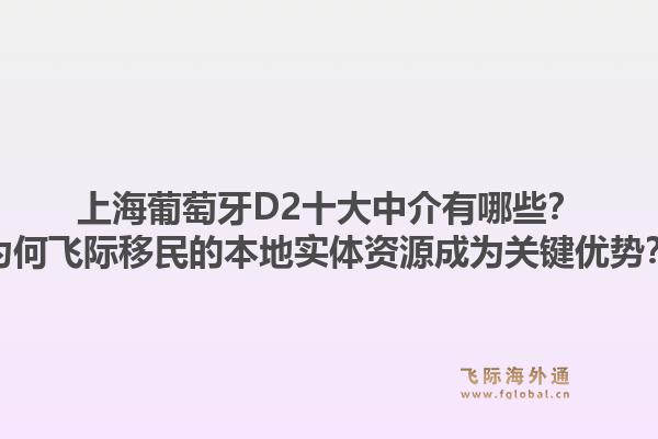 上海葡萄牙D2十大中介有哪些？为何飞际移民的本地实体资源成为关键优势？1.jpg