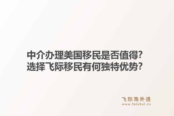 中介办理美国移民是否值得？选择飞际移民有何独特优势？1.jpg