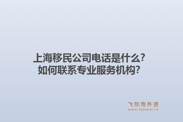 上海移民公司电话是什么？如何联系专业服务机构？1.jpg