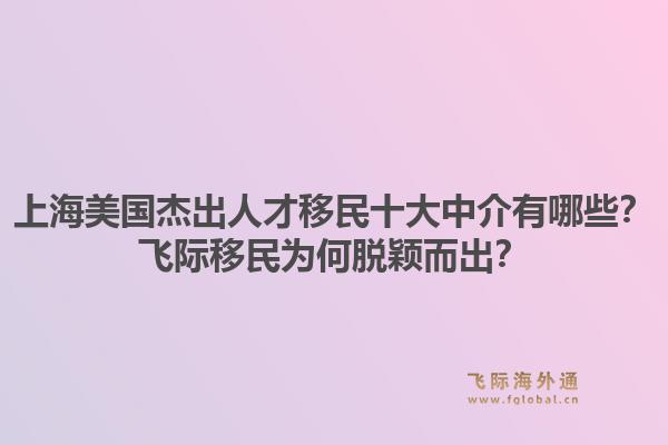上海美国杰出人才移民十大中介有哪些？飞际移民为何脱颖而出？1.jpg