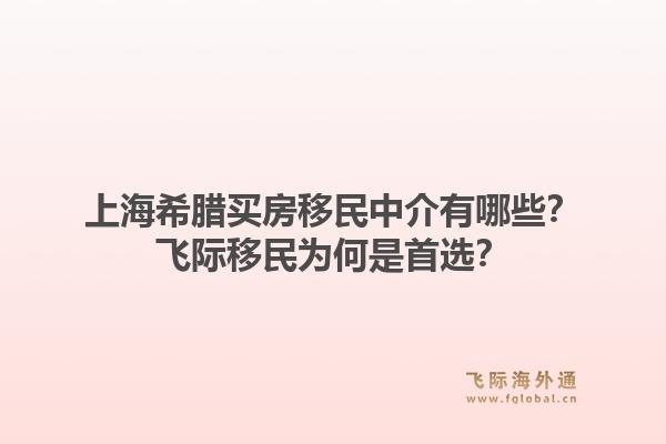 上海希腊买房移民中介有哪些？飞际移民为何是首选？1.jpg